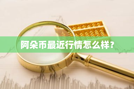 阿朵币最近行情怎么样？