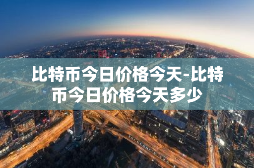 比特币今日价格今天-比特币今日价格今天多少