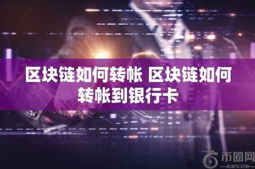 区块链如何转帐 区块链如何转帐到银行卡