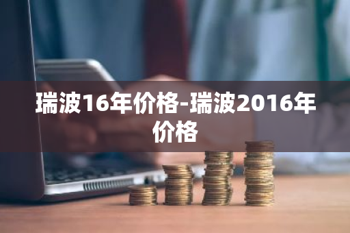 瑞波16年价格-瑞波2016年价格