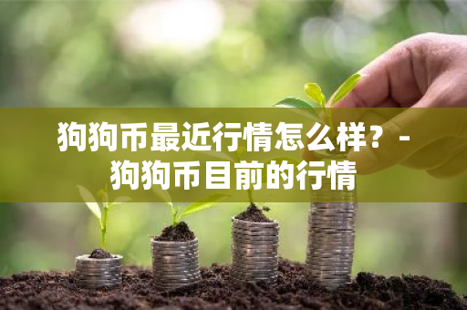 狗狗币最近行情怎么样？-狗狗币目前的行情