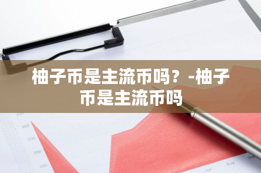 柚子币是主流币吗？-柚子币是主流币吗