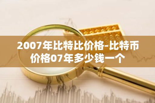 2007年比特比价格-比特币价格07年多少钱一个