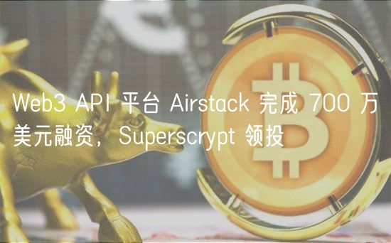 Wb3 API 平台 Airstack 完成 700 万美元融资，Suprscrypt 领投