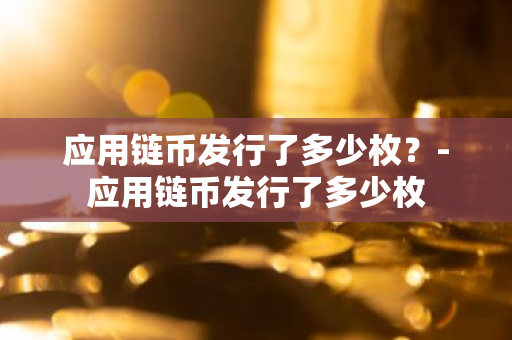 应用链币发行了多少枚？-应用链币发行了多少枚