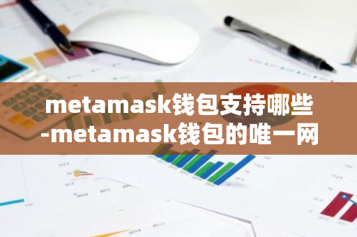 metamask钱包支持哪些-metamask钱包的唯一网站